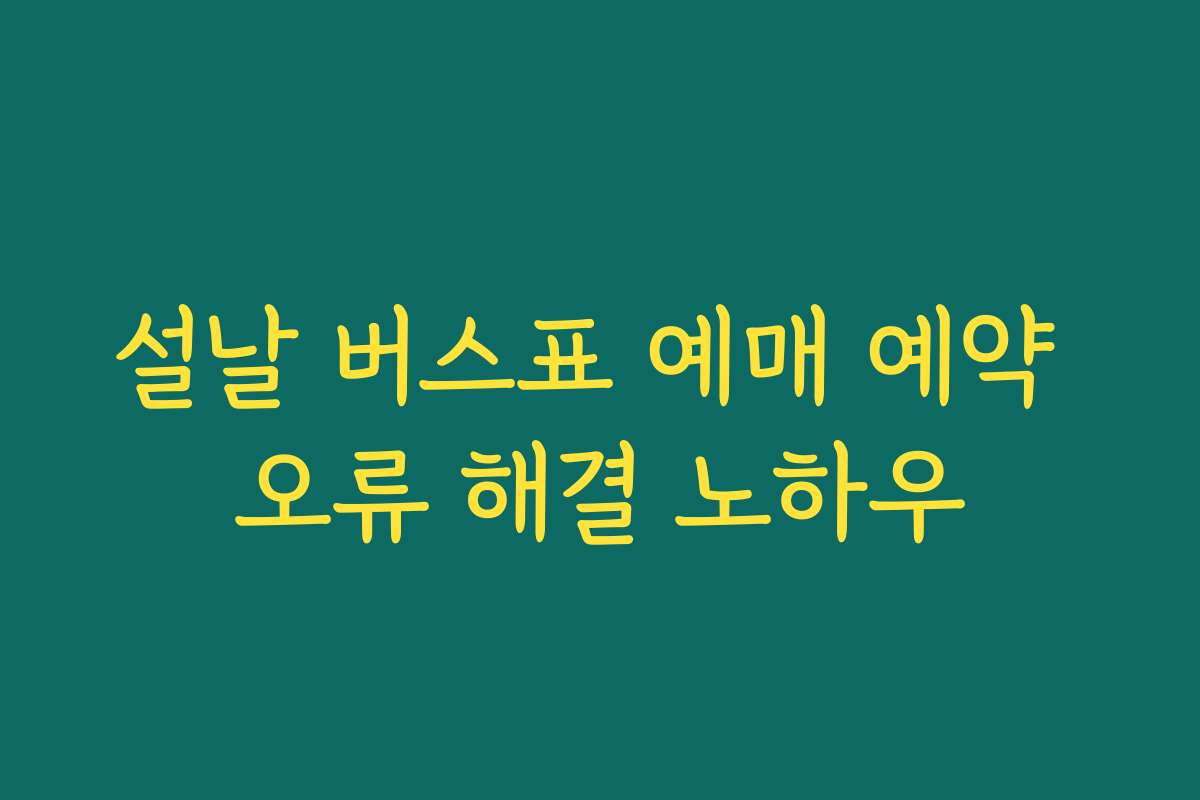 설날 버스표 예매 예약 오류 해결 노하우