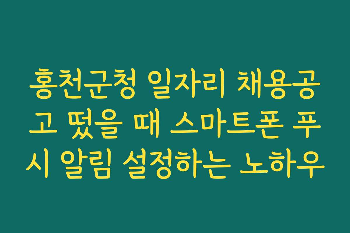 홍천군청 일자리 채용공고 떴을 때 스마트폰 푸시 알림 설정하는 노하우