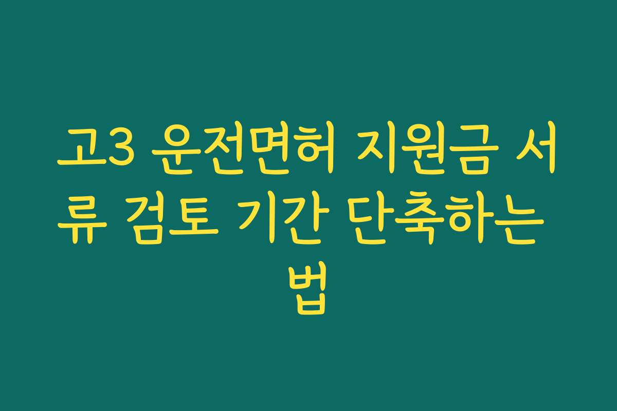 고3 운전면허 지원금 서류 검토 기간 단축하는 법