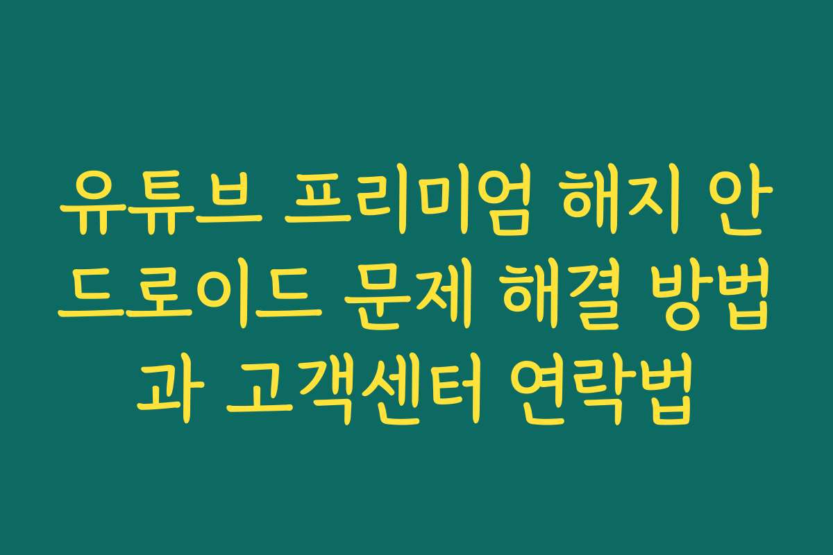 유튜브 프리미엄 해지 안드로이드 문제 해결 방법과 고객센터 연락법