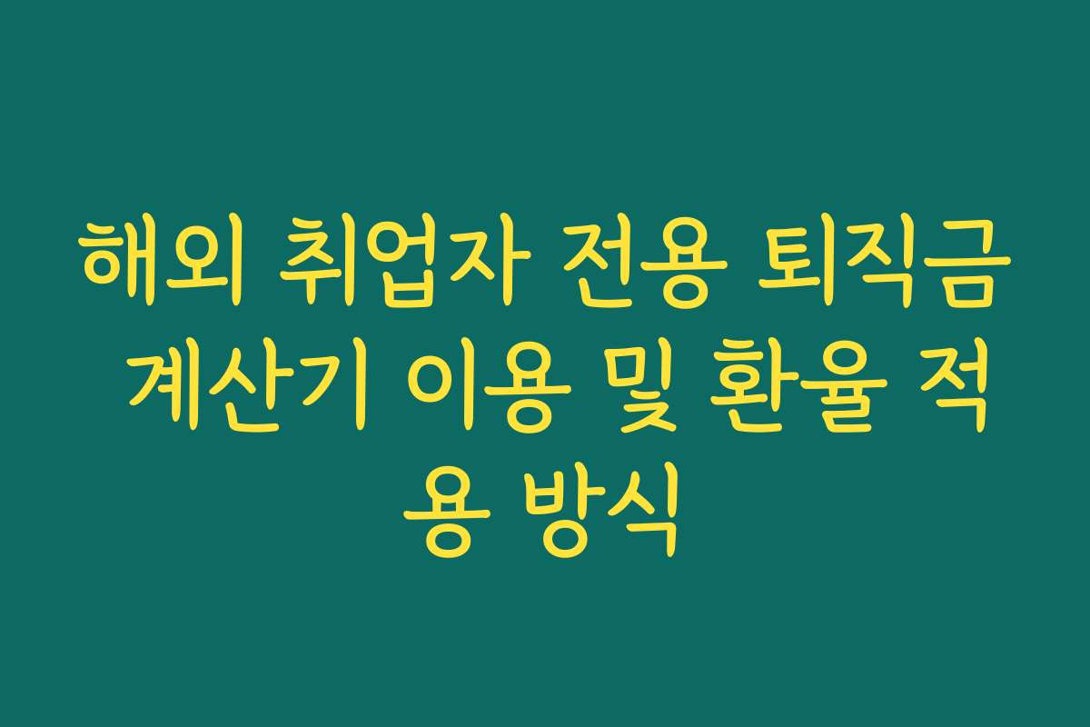 해외 취업자 전용 퇴직금 계산기 이용 및 환율 적용 방식