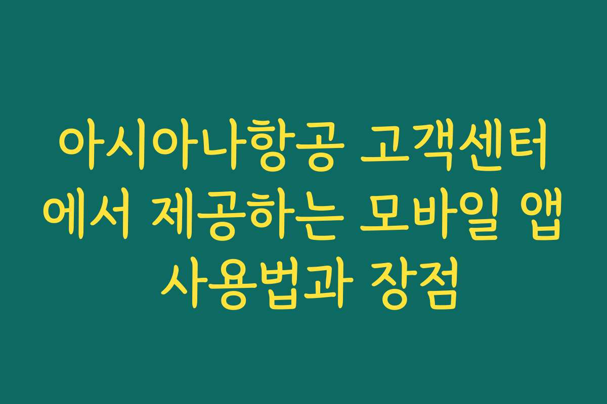 아시아나항공 고객센터에서 제공하는 모바일 앱 사용법과 장점
