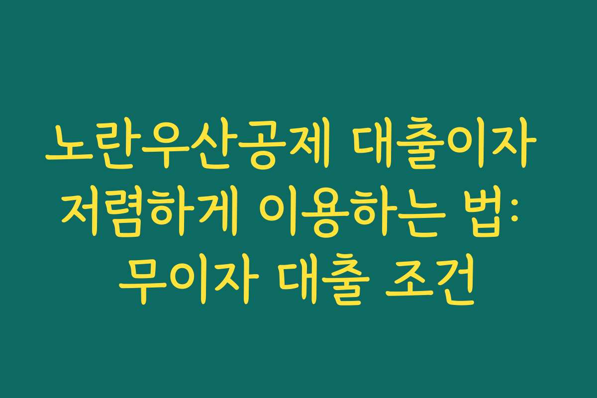 노란우산공제 대출이자 저렴하게 이용하는 법: 무이자 대출 조건