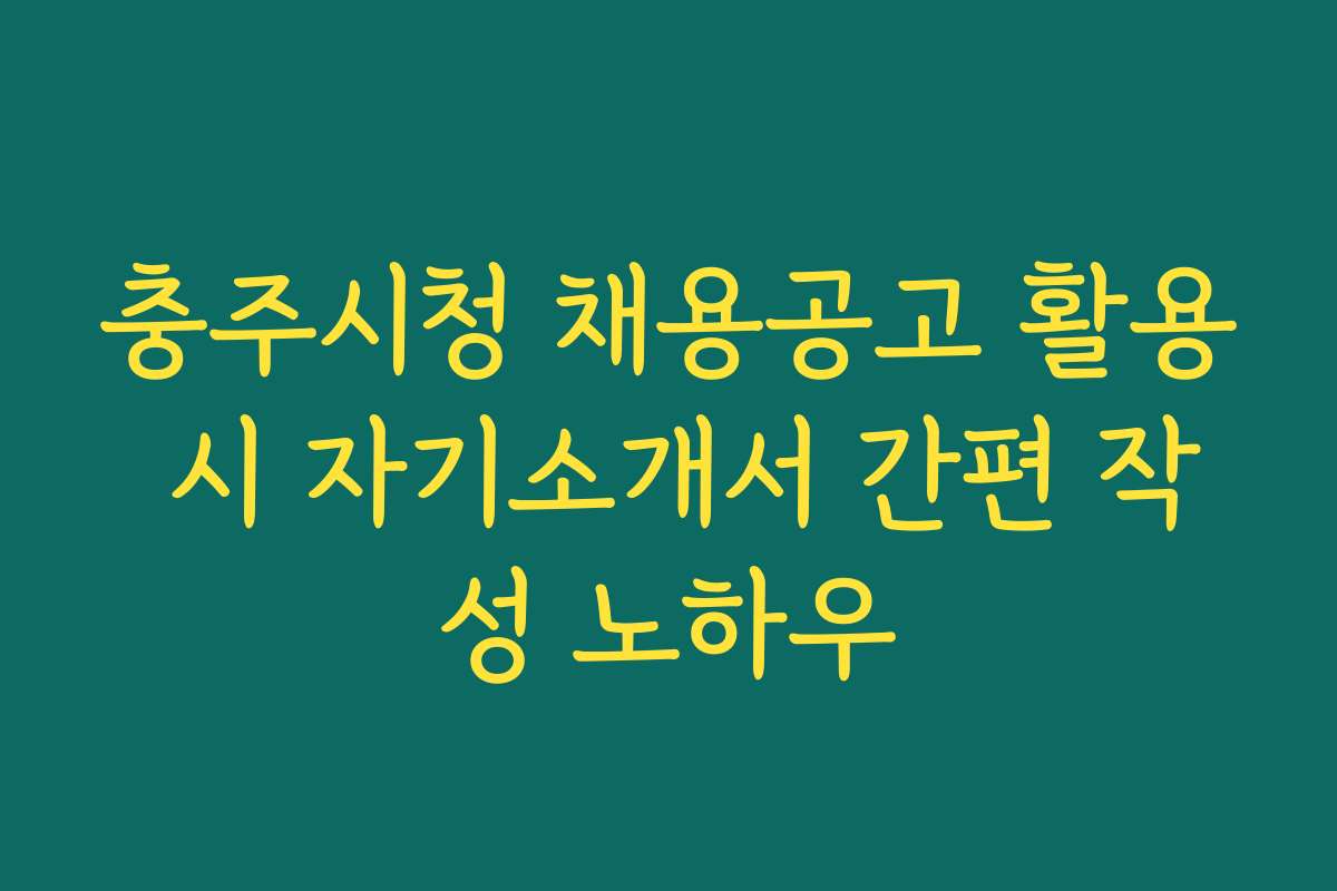 충주시청 채용공고 활용 시 자기소개서 간편 작성 노하우