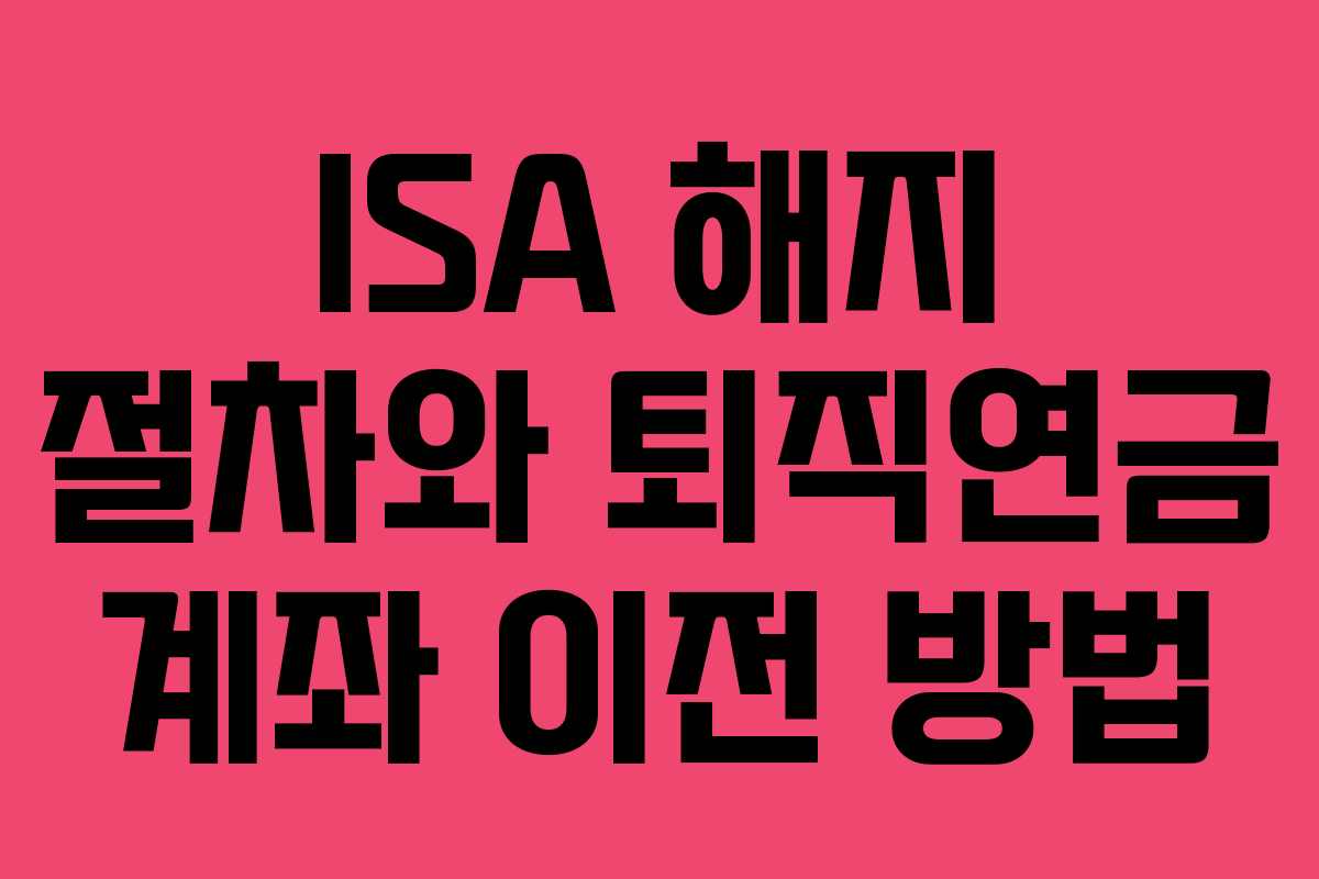 ISA 해지 절차와 퇴직연금 계좌 이전 방법