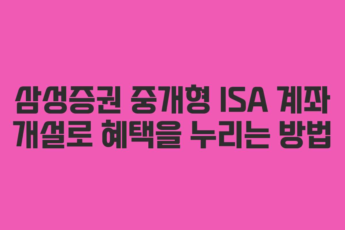 삼성증권 중개형 ISA 계좌 개설로 혜택을 누리는 방법