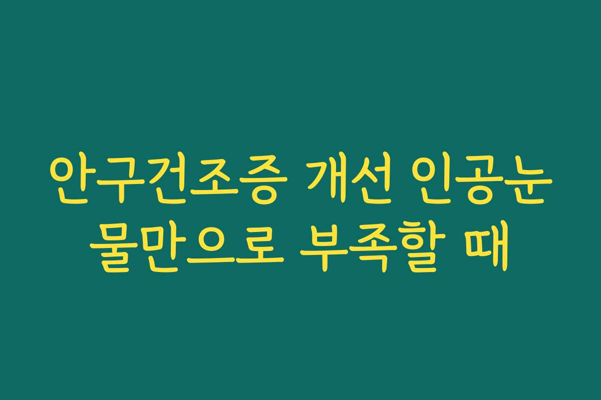 안구건조증 개선 인공눈물만으로 부족할 때