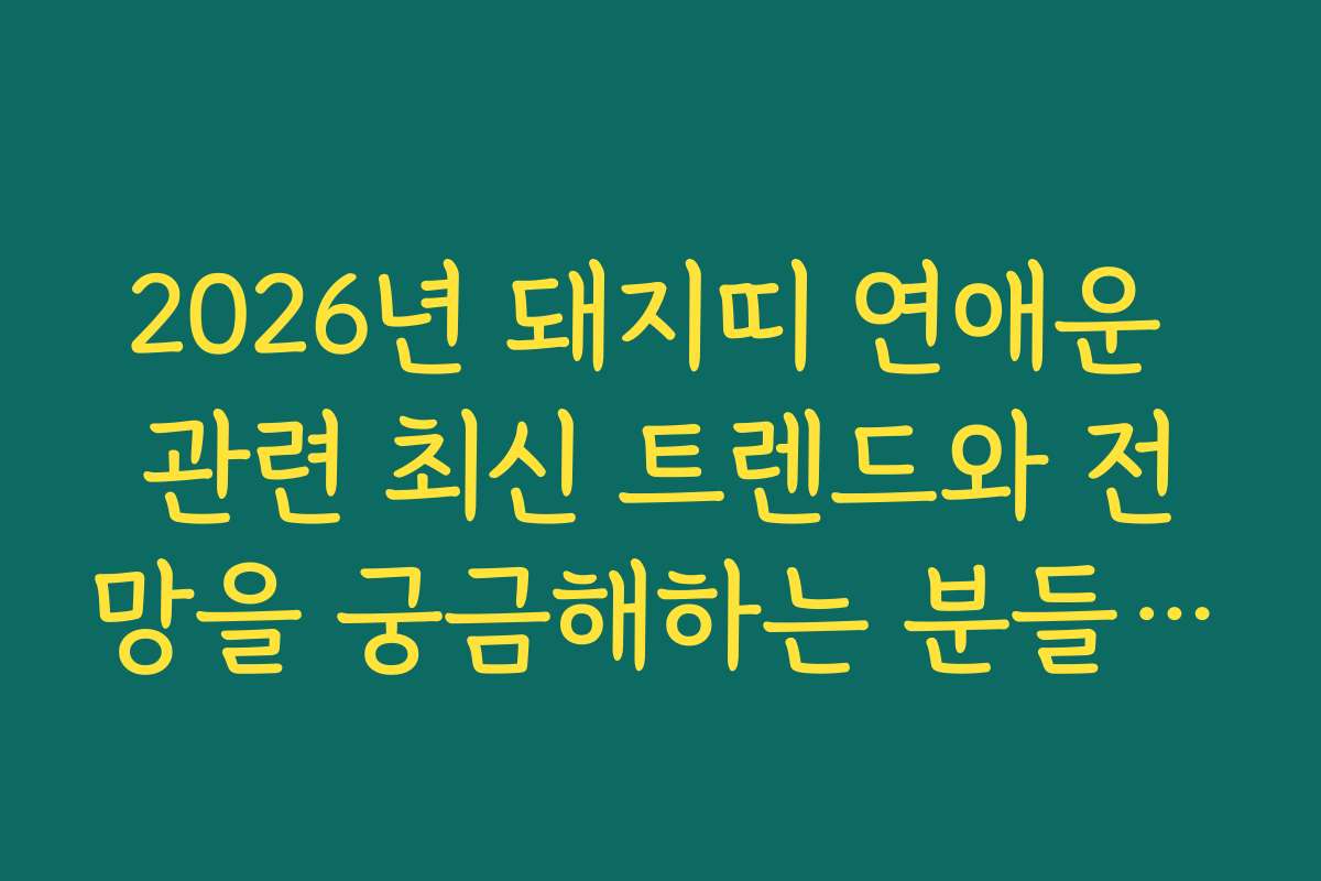 2026년 돼지띠 연애운 관련 최신 트렌드와 전망을 궁금해하는 분들을 위한 정보