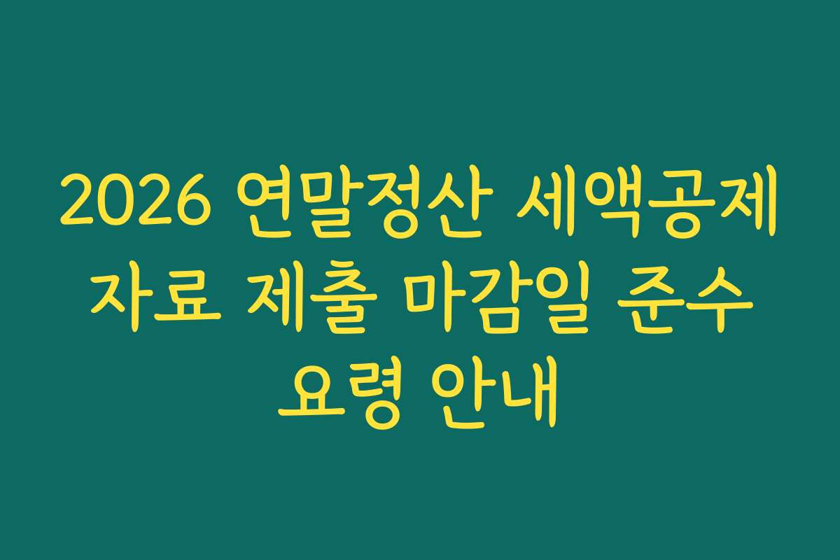 2026 연말정산 세액공제 자료 제출 마감일 준수 요령 안내