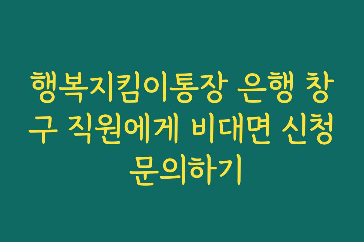 행복지킴이통장 은행 창구 직원에게 비대면 신청 문의하기
