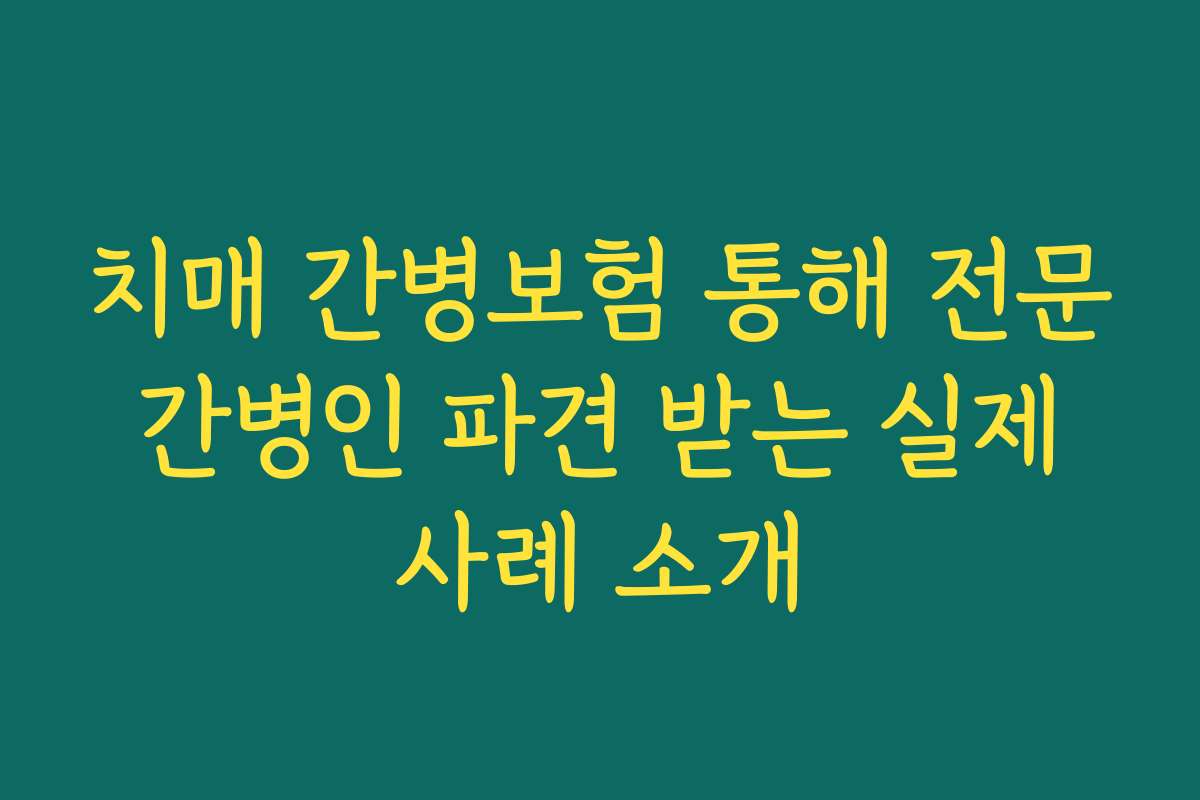 치매 간병보험 통해 전문 간병인 파견 받는 실제 사례 소개