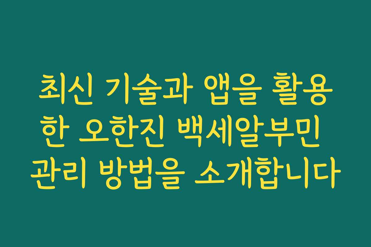 최신 기술과 앱을 활용한 오한진 백세알부민 관리 방법을 소개합니다