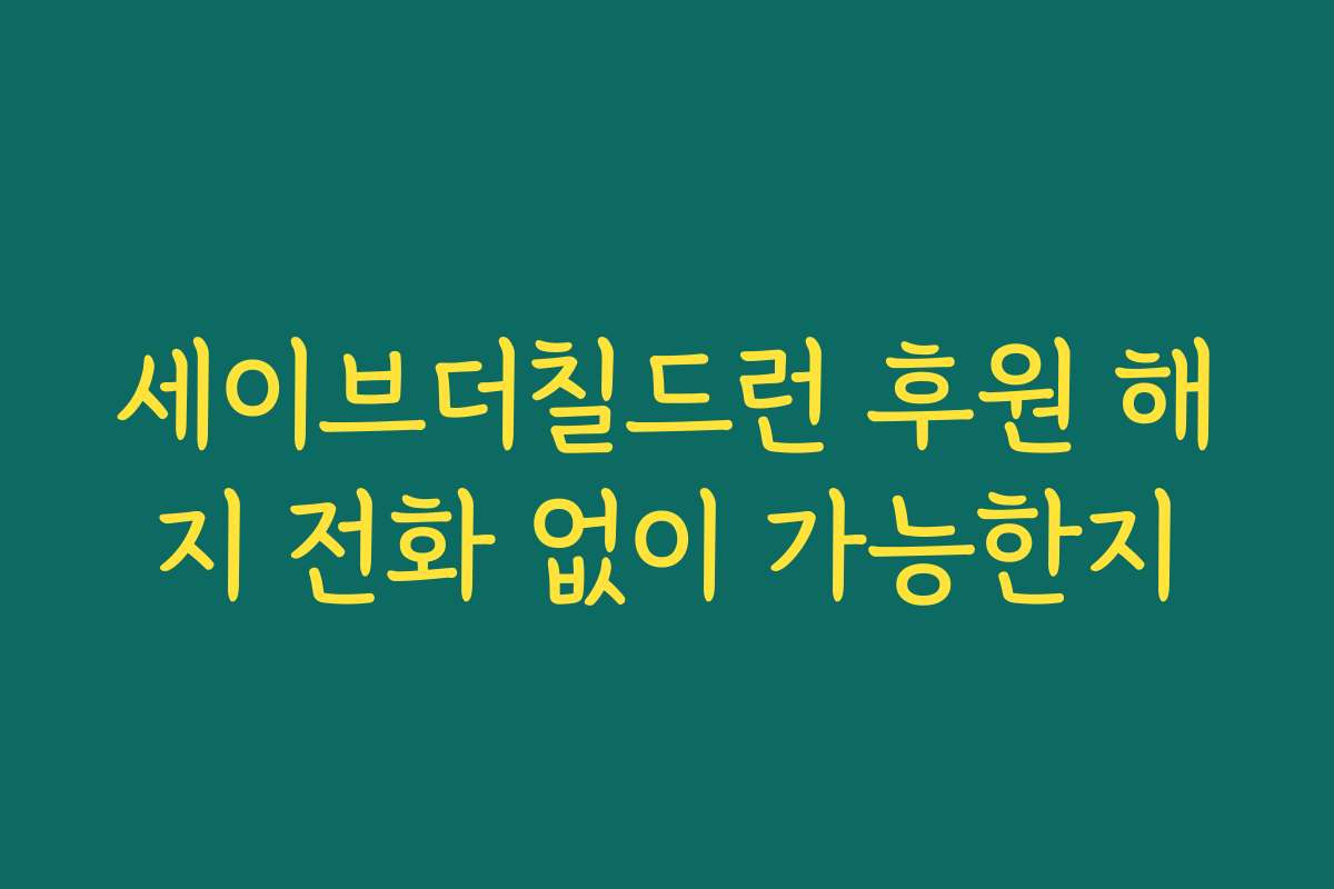 세이브더칠드런 후원 해지 전화 없이 가능한지