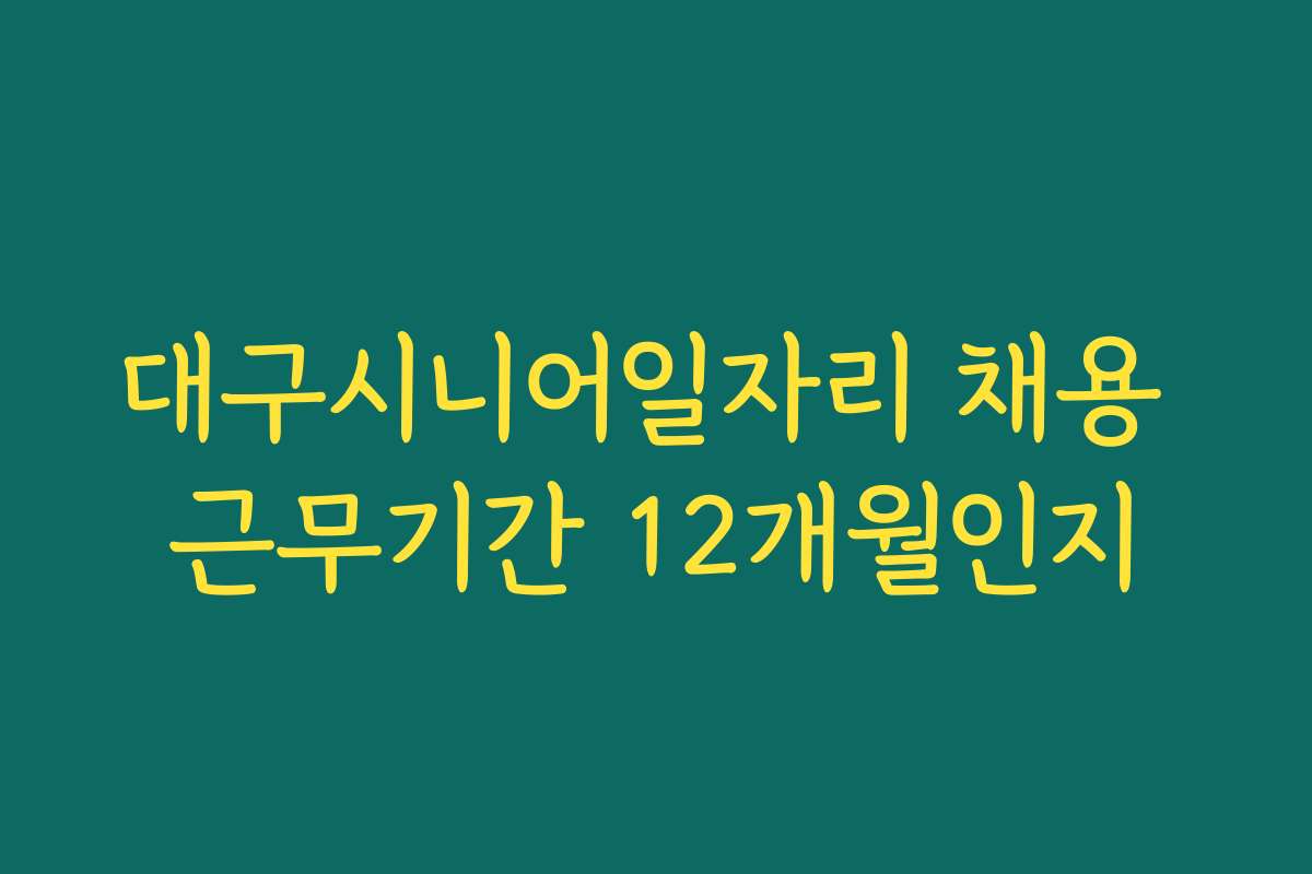 대구시니어일자리 채용 근무기간 12개월인지