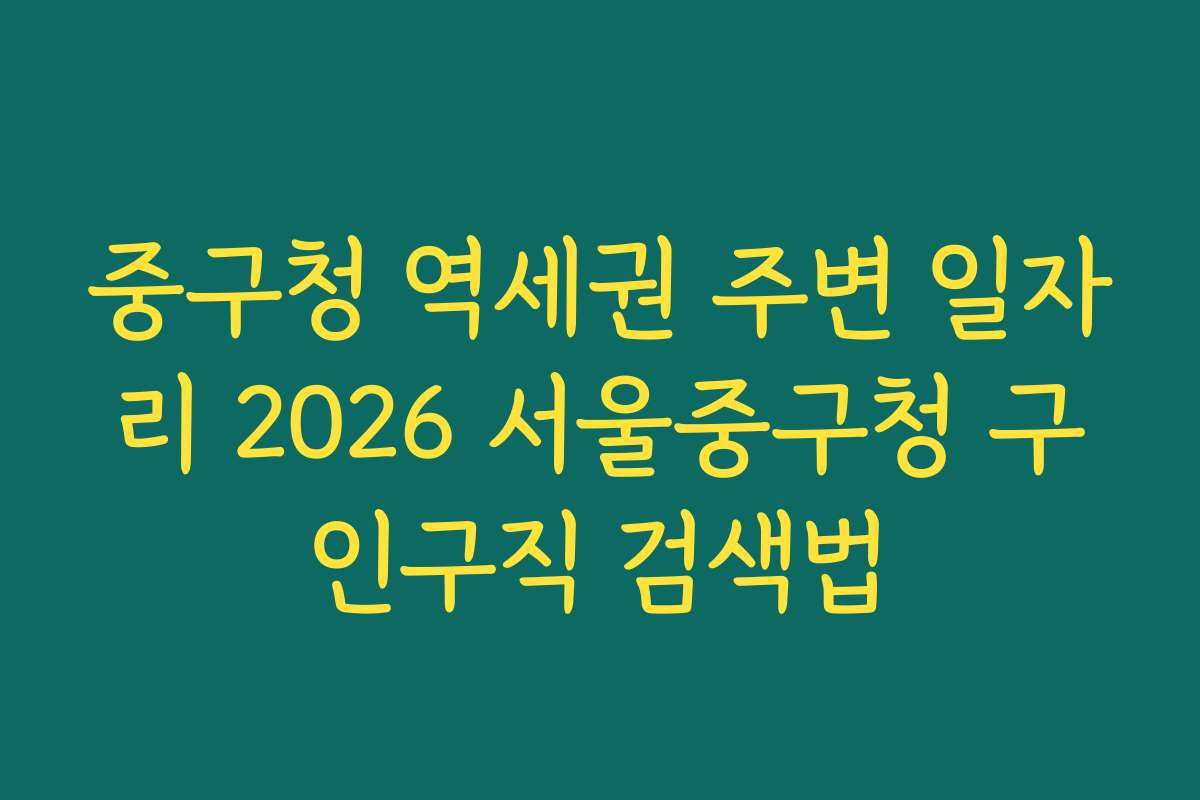 중구청 역세권 주변 일자리 2026 서울중구청 구인구직 검색법
