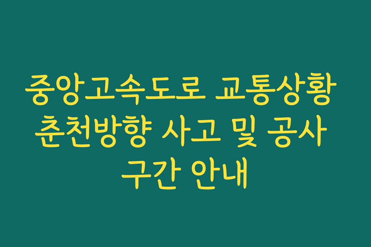 중앙고속도로 교통상황 춘천방향 사고 및 공사 구간 안내