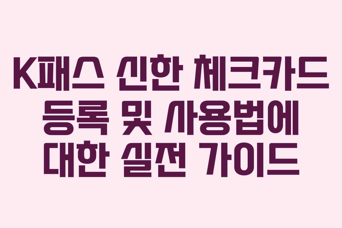K패스 신한 체크카드 등록 및 사용법에 대한 실전 가이드