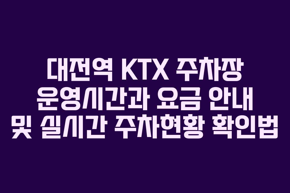 대전역 KTX 주차장 운영시간과 요금 안내 및 실시간 주차현황 확인법