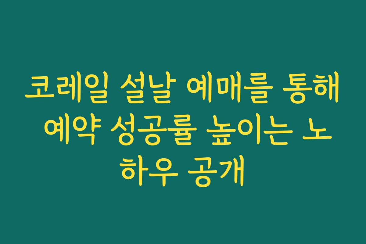 코레일 설날 예매를 통해 예약 성공률 높이는 노하우 공개