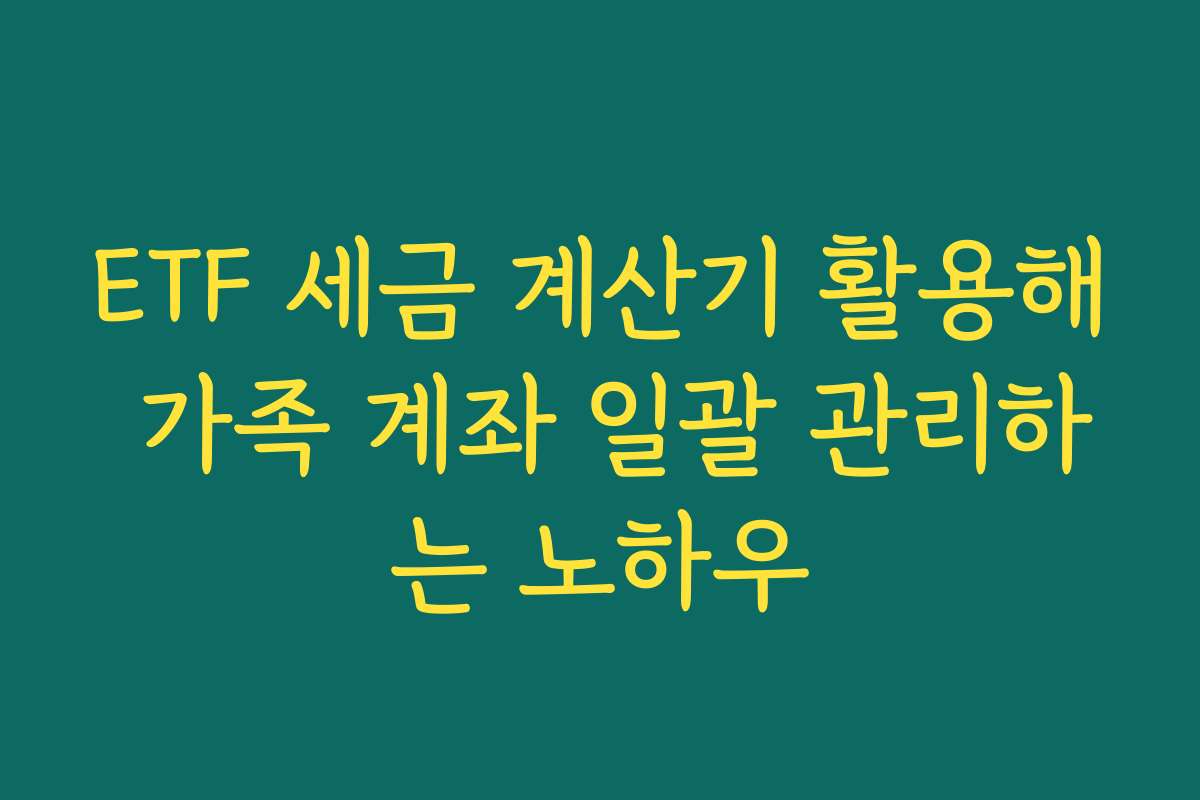 ETF 세금 계산기 활용해 가족 계좌 일괄 관리하는 노하우