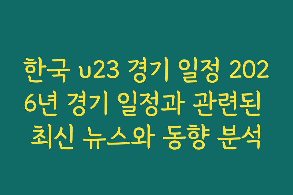 한국 u23 경기 일정 2026년 경기 일정과 관련된 최신 뉴스와 동향 분석