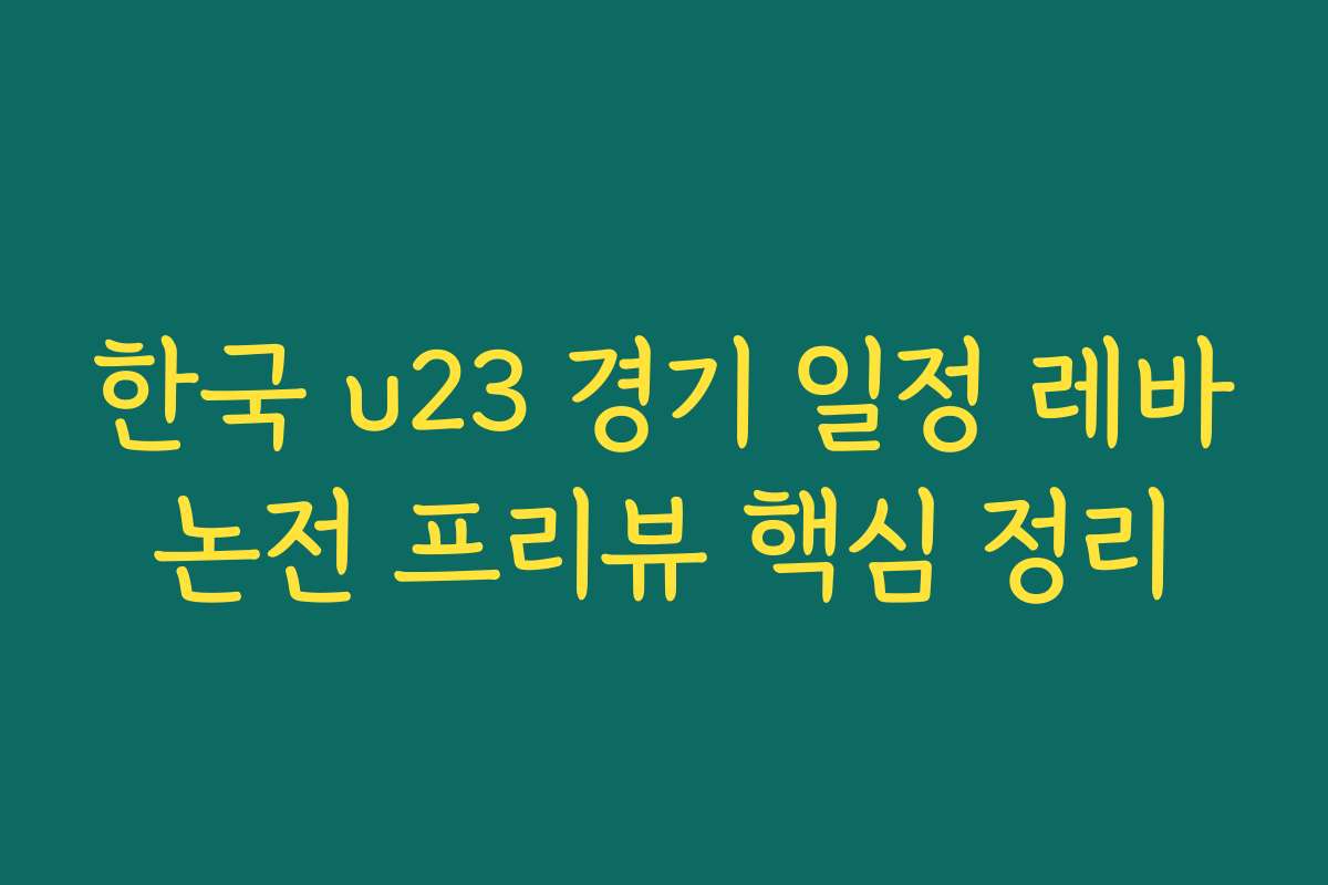 한국 u23 경기 일정 레바논전 프리뷰 핵심 정리