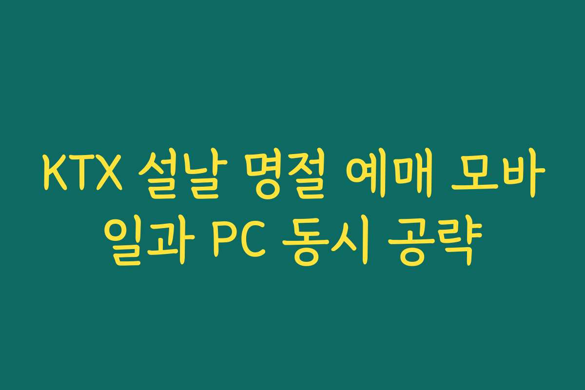KTX 설날 명절 예매 모바일과 PC 동시 공략