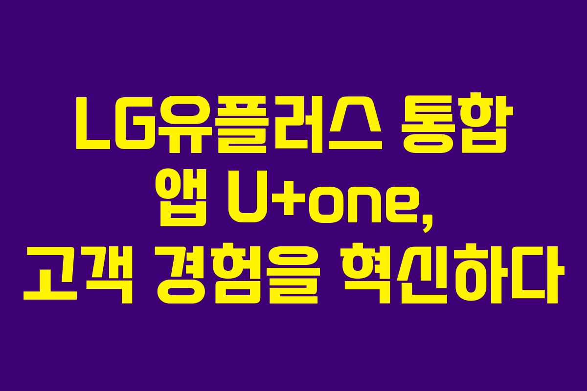 LG유플러스 통합 앱 U+one, 고객 경험을 혁신하다