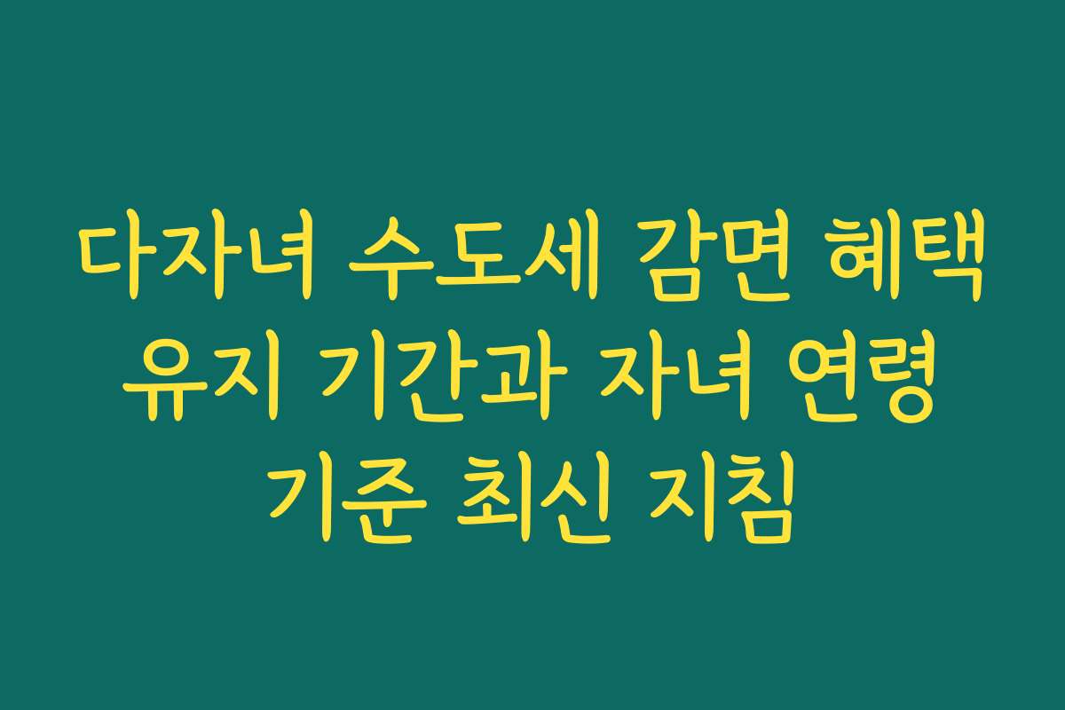 다자녀 수도세 감면 혜택 유지 기간과 자녀 연령 기준 최신 지침