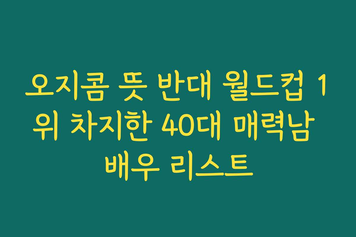 오지콤 뜻 반대 월드컵 1위 차지한 40대 매력남 배우 리스트