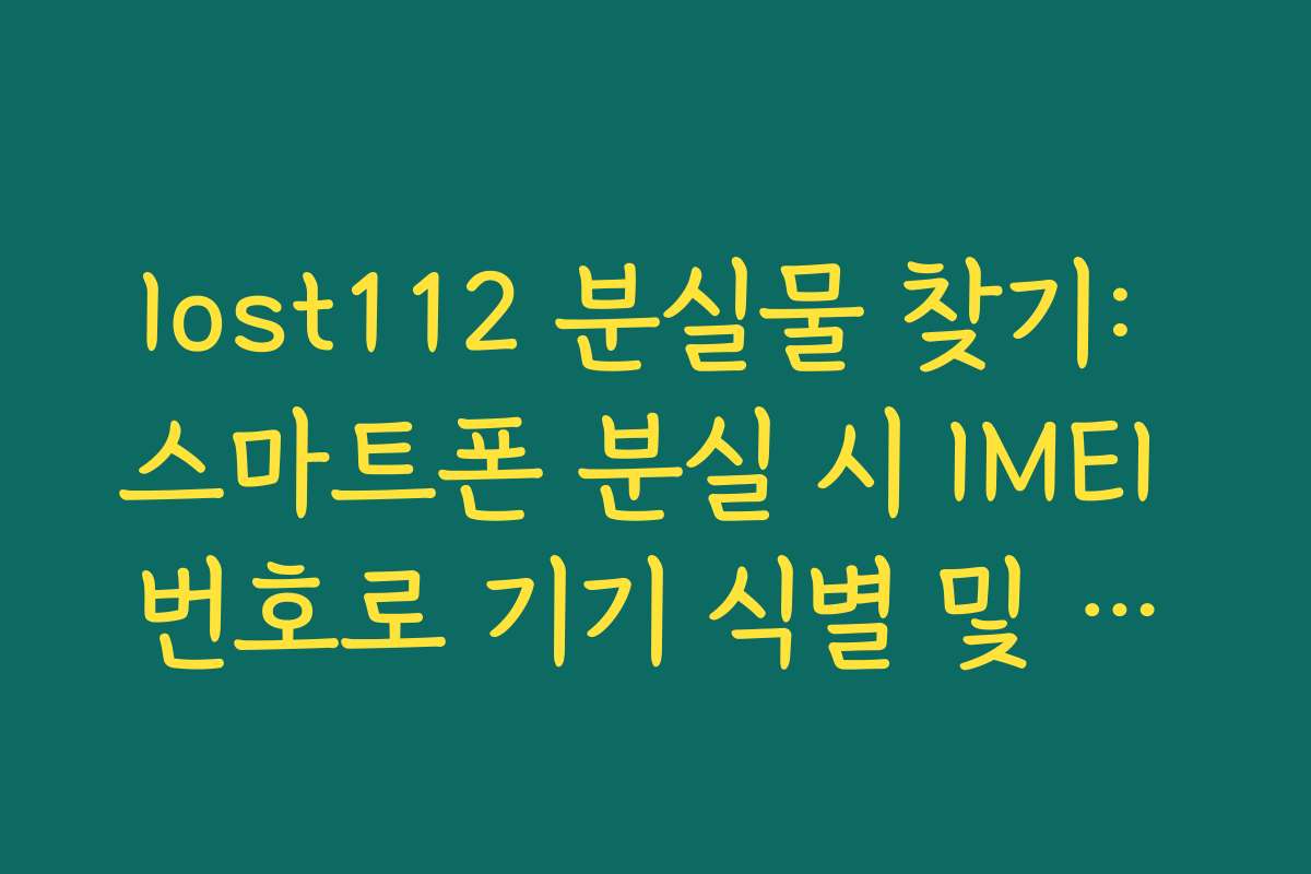 lost112 분실물 찾기: 스마트폰 분실 시 IMEI 번호로 기기 식별 및 조회하는 법