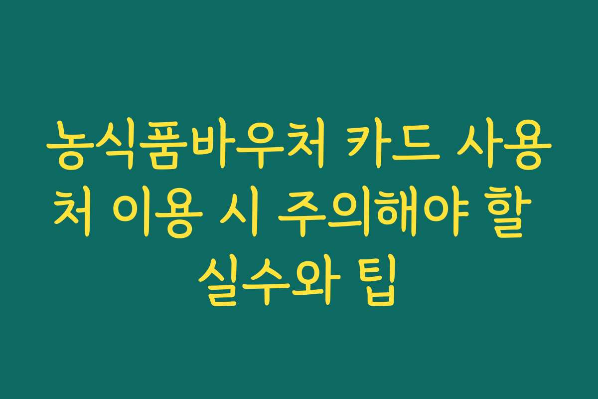 농식품바우처 카드 사용처 이용 시 주의해야 할 실수와 팁