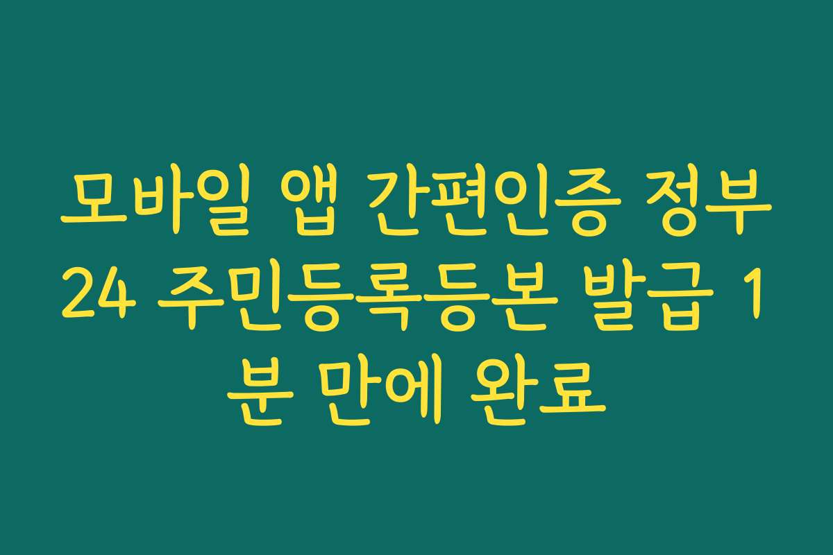 모바일 앱 간편인증 정부24 주민등록등본 발급 1분 만에 완료