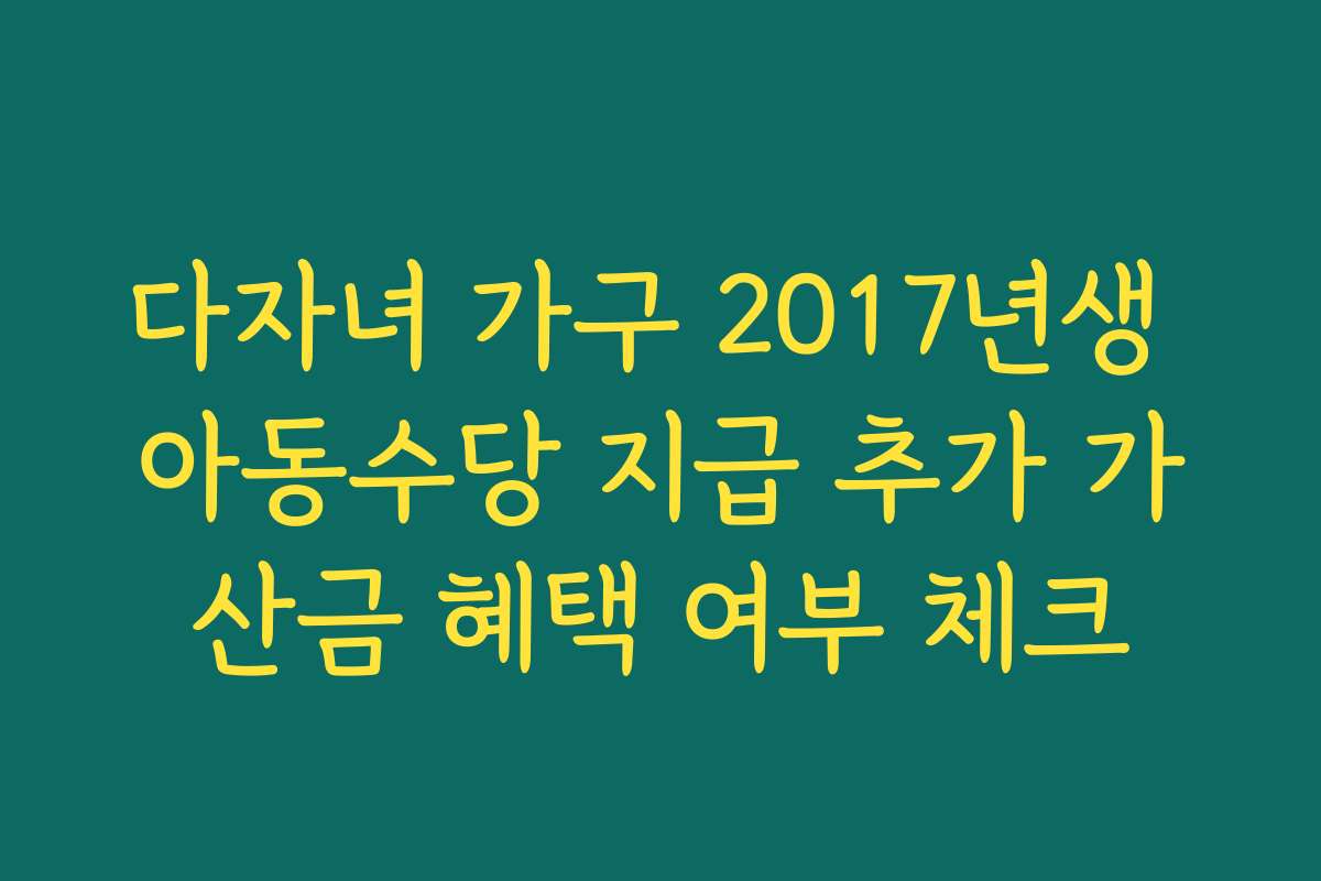 다자녀 가구 2017년생 아동수당 지급 추가 가산금 혜택 여부 체크