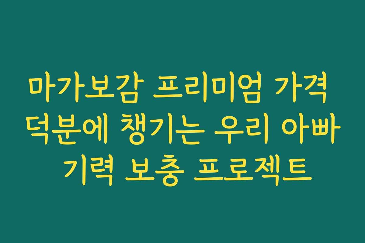 마가보감 프리미엄 가격 덕분에 챙기는 우리 아빠 기력 보충 프로젝트