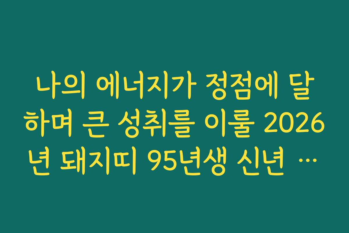 나의 에너지가 정점에 달하며 큰 성취를 이룰 2026년 돼지띠 95년생 신년 운세