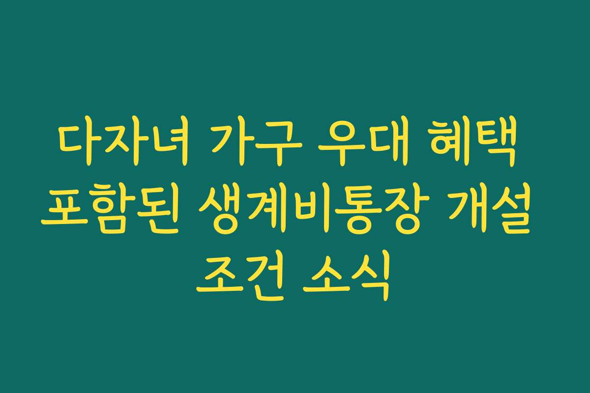 다자녀 가구 우대 혜택 포함된 생계비통장 개설 조건 소식