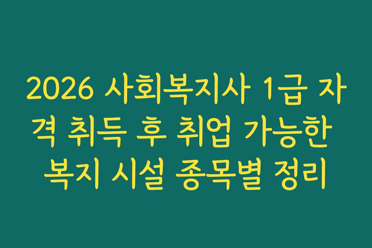 2026 사회복지사 1급 자격 취득 후 취업 가능한 복지 시설 종목별 정리