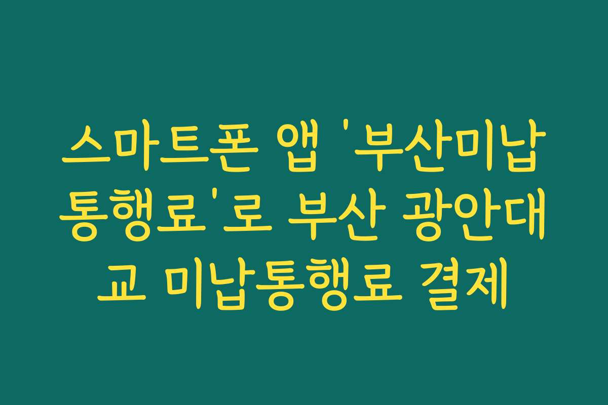 스마트폰 앱 ‘부산미납통행료’로 부산 광안대교 미납통행료 결제
