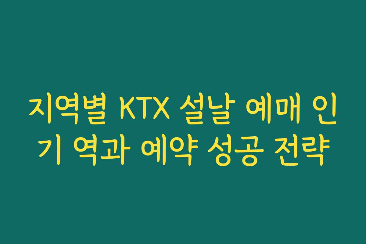지역별 KTX 설날 예매 인기 역과 예약 성공 전략