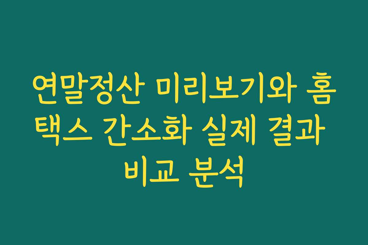 연말정산 미리보기와 홈택스 간소화 실제 결과 비교 분석