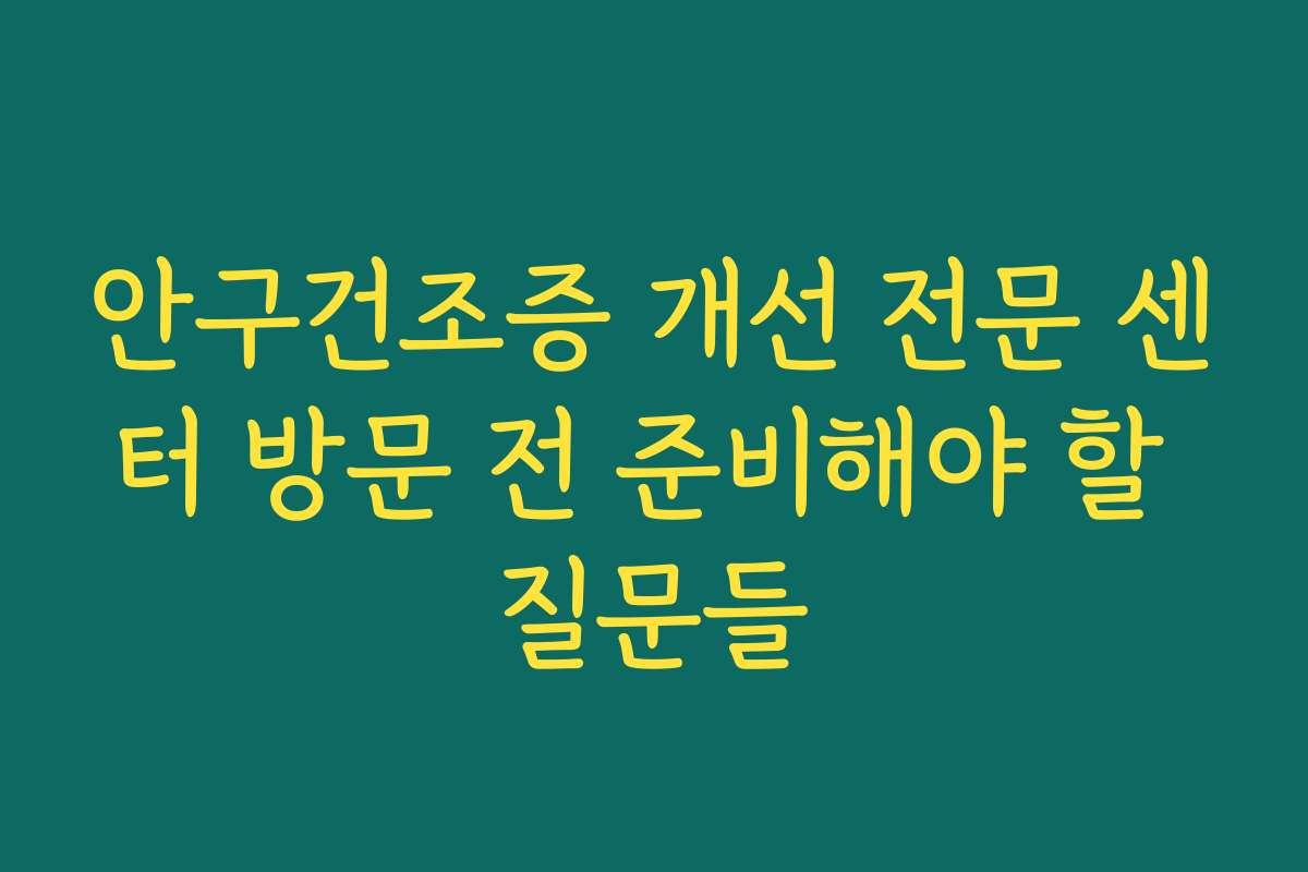 안구건조증 개선 전문 센터 방문 전 준비해야 할 질문들