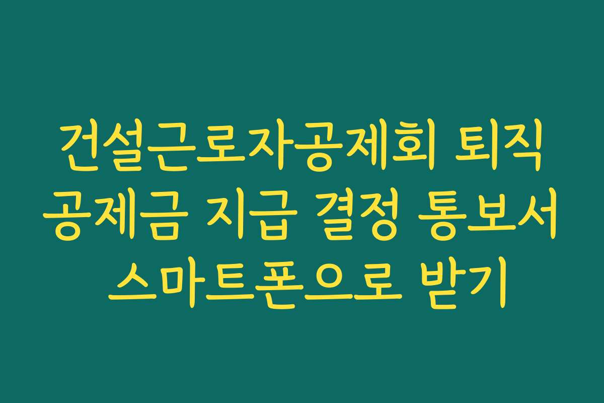 건설근로자공제회 퇴직공제금 지급 결정 통보서 스마트폰으로 받기