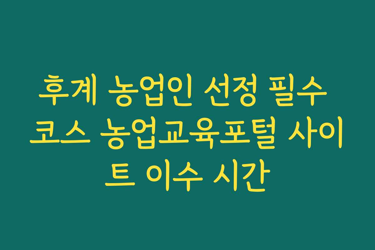 후계 농업인 선정 필수 코스 농업교육포털 사이트 이수 시간
