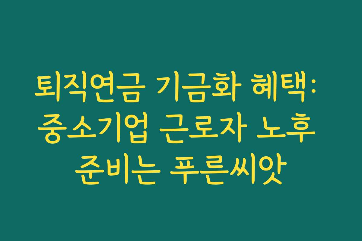 퇴직연금 기금화 혜택: 중소기업 근로자 노후 준비는 푸른씨앗