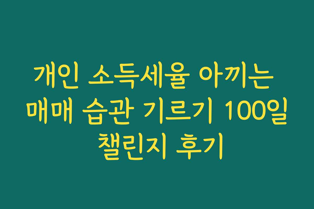 개인 소득세율 아끼는 매매 습관 기르기 100일 챌린지 후기
