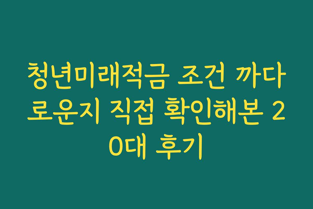 청년미래적금 조건 까다로운지 직접 확인해본 20대 후기