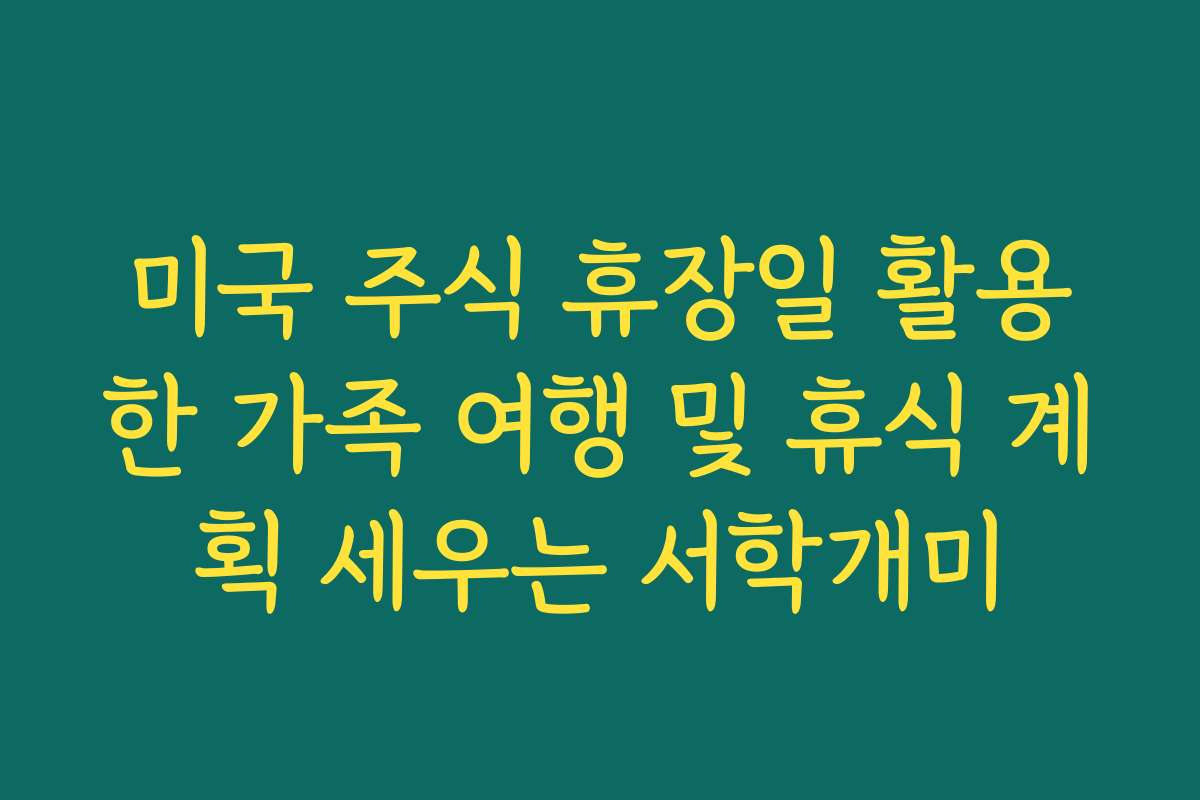 미국 주식 휴장일 활용한 가족 여행 및 휴식 계획 세우는 서학개미