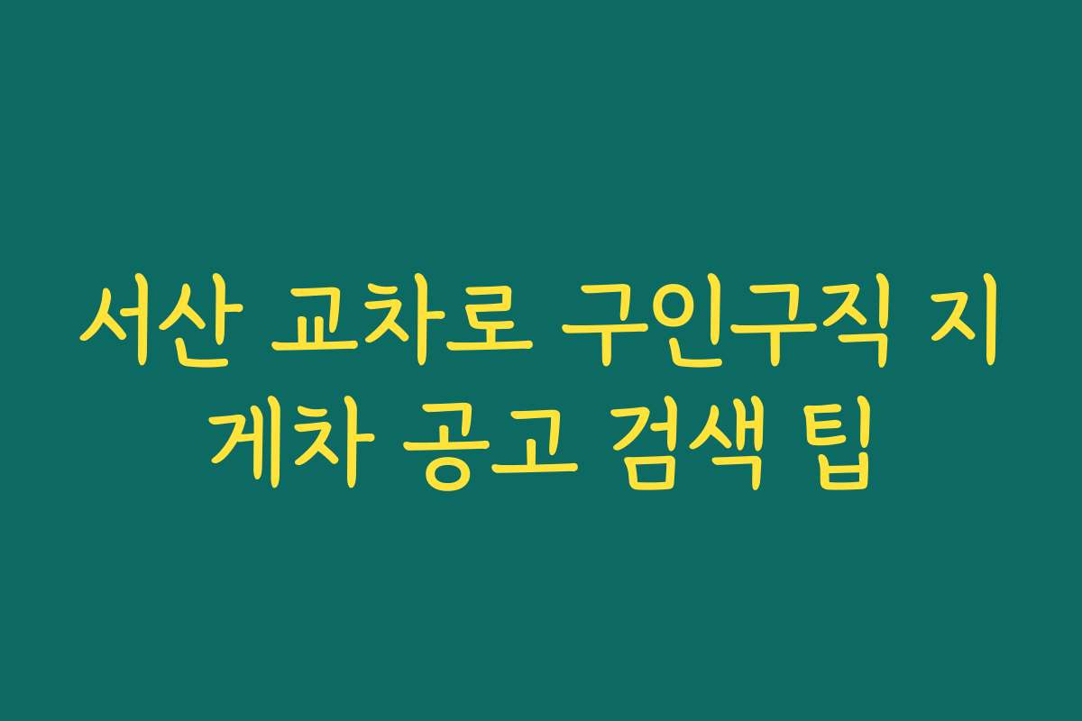 서산 교차로 구인구직 지게차 공고 검색 팁