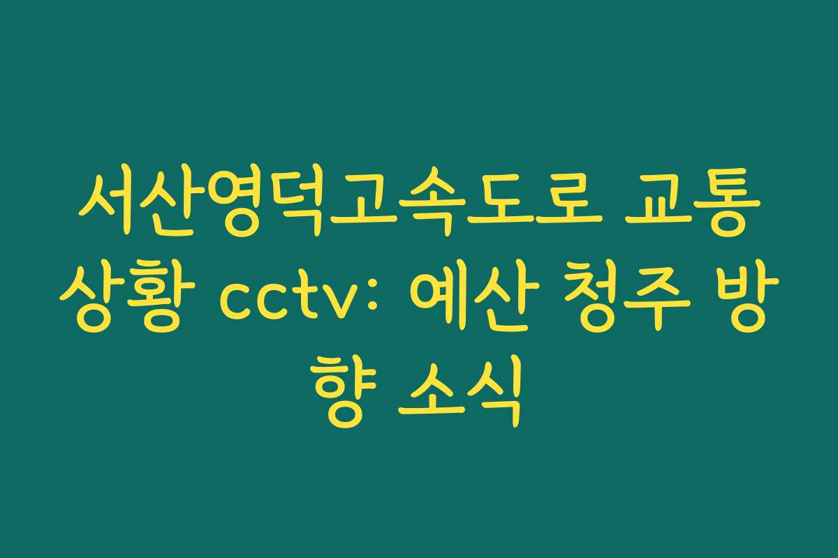 서산영덕고속도로 교통상황 cctv: 예산 청주 방향 소식